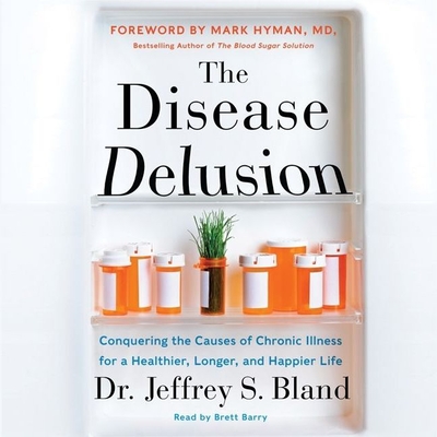 The Disease Delusion: Conquering the Causes of Chronic Illness for a Healthier, Longer, and Happier Life - Bland, Jeffrey S, PH.D., and Hyman, Mark, Dr. (Foreword by), and Barry, Brett (Read by)
