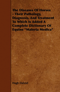 The Diseases of Horses - Their Pathology, Diagnosis, and Treatment to Which Is Added a Complete Dictionary of Equine Materia Medica