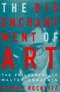 The Disenchantment of Art: The Philosophy of Walter Benjamin - Rochlitz, Rainer, Ph.D., and Todd, Jane Marie (Translated by)