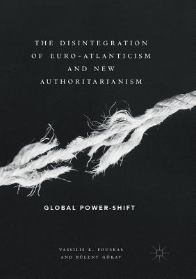 The Disintegration of Euro-Atlanticism and New Authoritarianism: Global Power-Shift - Fouskas, Vassilis K, and Gkay, Blent