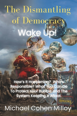 The Dismantling of Democracy: Wake Up! Protect Your Bubble by Protecting the System Keeping it Afloat! Democracy. - Milloy, Michael Cohen