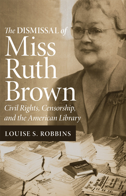 The Dismissal of Miss Ruth Brown: Civil Rights, Censorship, and the American Library - Robbins, Louise S