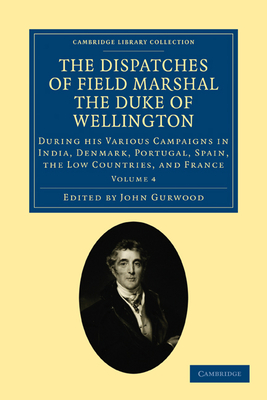 The Dispatches of Field Marshal the Duke of Wellington: During his Various Campaigns in India, Denmark, Portugal, Spain, the Low Countries, and France - Wellesley, Arthur, and Gurwood, John (Editor)