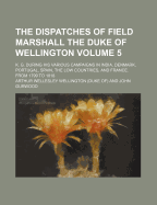 The Dispatches of Field Marshall the Duke of Wellington; K. G. During His Various Campaigns in India, Denmark, Portugal, Spain, the Low Countries, and France. from 1799 to 1818 Volume 5