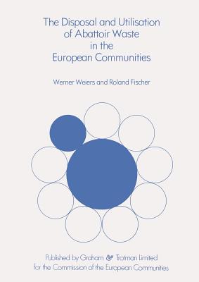 The Disposal and Utilisation of Abattoir Waste in the European Communities - Fischer, R, and Weiers, W
