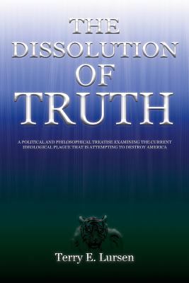 The Dissolution of Truth: A Political And Philosophical Treatise Examining the Current Ideological Plague That is Attempting to Destroy America - Lursen, Terry E