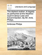 The Distrest Mother. a Tragedy as Performed at the Theatres-Royal in Drury-Lane and Covent-Garden. by Mr. Amb. Philips