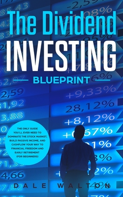 The Dividend Investing Blueprint: The Only Guide You'll Ever Need to Dominate The Stock Market, Build Passive Income, and Cashflow Your Way to Financial Freedom and Early Retirement (For Beginners) - Walton, Dale