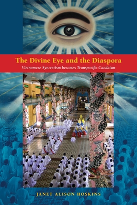 The Divine Eye and the Diaspora: Vietnamese Syncretism Becomes Transpacific Caodaism - Hoskins, Janet Alison