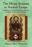 The Divine Feminine in Ancient Europe: Goddesses, Sacred Women, and the Origins of Western Culture