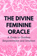 The Divine Feminine Oracle: A Guide to Goddess Empowerment and Intuition