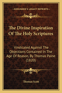 The Divine Inspiration of the Holy Scriptures: Vindicated Against the Objections Contained in the Age of Reason, by Thomas Paine (1820)