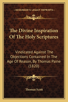 The Divine Inspiration of the Holy Scriptures: Vindicated Against the Objections Contained in the Age of Reason, by Thomas Paine (1820) - Scott, Thomas