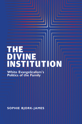 The Divine Institution: White Evangelicalism's Politics of the Family - Bjork-James, Sophie