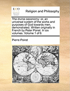 The divine oeconomy: or, an universal system of the works and purposes of God towards men, demonstrated. Written originally in French by Peter Poiret. In six volumes. Volume 1 of 6