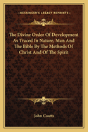 The Divine Order Of Development As Traced In Nature, Man And The Bible By The Methods Of Christ And Of The Spirit