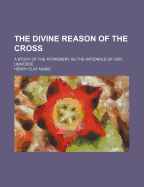 The Divine Reason Of The Cross: A Study Of The Atonement As The Rationale Of Our Universe