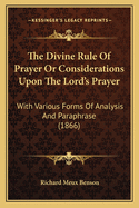 The Divine Rule of Prayer or Considerations Upon the Lord's Prayer: With Various Forms of Analysis and Paraphrase (1866)