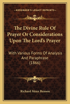 The Divine Rule of Prayer or Considerations Upon the Lord's Prayer: With Various Forms of Analysis and Paraphrase (1866) - Benson, Richard Meux