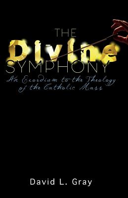 The Divine Symphony: An Exordium to the Theology of the Catholic Mass - Gray, David L