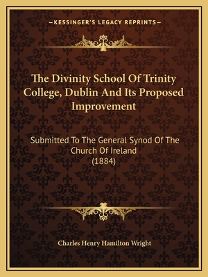 The Divinity School of Trinity College, Dublin and Its Proposed Improvement: Submitted to the General Synod of the Church of Ireland (1884) - Wright, Charles Henry Hamilton