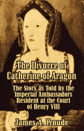 The Divorce of Catherine of Aragon: The Story as Told by the Imperial Ambassadors Resident at the Court of Henry VIII