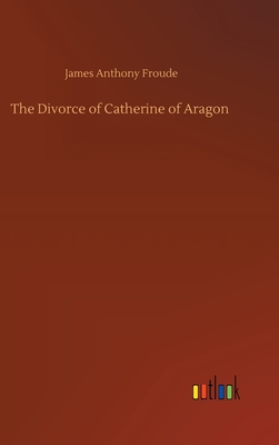 The Divorce of Catherine of Aragon - Froude, James Anthony