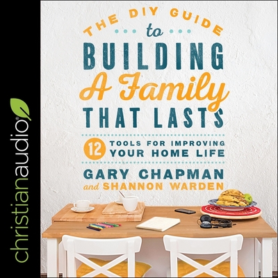 The DIY Guide to Building a Family That Lasts Lib/E: 12 Tools for Improving Your Home Life - Chapman, Gary, Dr., and Denison, Jim (Read by), and Warden, Shannon