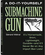 The Do-It-Yourself Submachine Gun: Ita (TM)S Homemade, 9mm, Lightweight, Durablea "And Ita (TM)LL Never Be on Any Import Ban Lists!