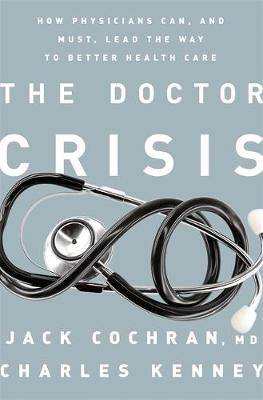The Doctor Crisis: How Physicians Can, and Must, Lead the Way to Better Health Care - Cochran, Jack, MD, and Kenney, Charles C