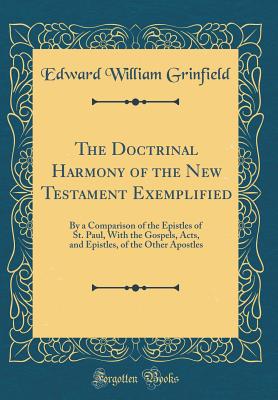 The Doctrinal Harmony of the New Testament Exemplified: By a Comparison of the Epistles of St. Paul, with the Gospels, Acts, and Epistles, of the Other Apostles (Classic Reprint) - Grinfield, Edward William