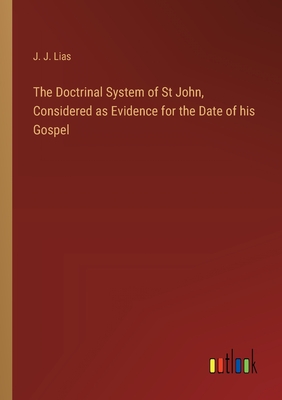 The Doctrinal System of St John, Considered as Evidence for the Date of his Gospel - Lias, J J