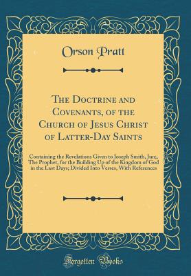 The Doctrine and Covenants, of the Church of Jesus Christ of Latter-Day Saints: Containing the Revelations Given to Joseph Smith, Jun;, the Prophet, for the Building Up of the Kingdom of God in the Last Days; Divided Into Verses, with References - Pratt, Orson