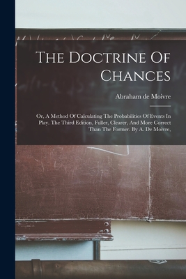 The Doctrine Of Chances: Or, A Method Of Calculating The Probabilities Of Events In Play. The Third Edition, Fuller, Clearer, And More Correct Than The Former. By A. De Moivre, - Moivre, Abraham De