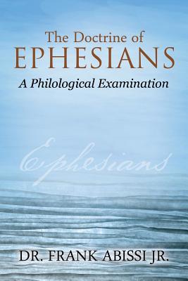 The Doctrine of Ephesians: A Philological Examination - Abissi, Frank, Dr., Jr.