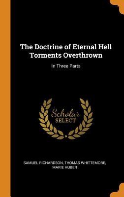 The Doctrine of Eternal Hell Torments Overthrown: In Three Parts - Richardson, Samuel, and Whittemore, Thomas, and Huber, Marie