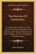 The Doctrine of Justification: An Outline of Its History in the Church and of Its Exposition from Scripture, with Special Reference to Recent Attacks on the Theology of the Reformation