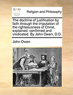 The Doctrine of Justification by Faith Through the Imputation of the Righteousness of Christ Explained ... and Vindicated