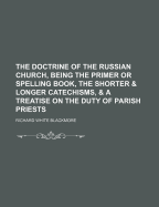 The Doctrine of the Russian Church, Being the Primer or Spelling Book, the Shorter & Longer Catechisms, & a Treatise on the Duty of Parish Priests