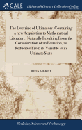 The Doctrine of Ultimators. Containing a new Acquisition to Mathematical Literature, Naturally Resulting From the Consideration of an Equation, as Reducible From its Variable to its Ultimate State: ... By ... John Kirkby,