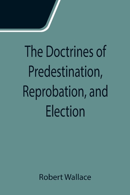 The Doctrines of Predestination, Reprobation, and Election - Wallace, Robert