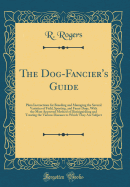 The Dog-Fancier's Guide: Plain Instructions for Breeding and Managing the Several Varieties of Field, Sporting, and Fancy Dogs, with the Most Approved Method of Distinguishing and Treating the Various Diseases to Which They Are Subject (Classic Reprint)