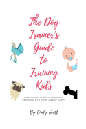 The Dog Trainer's Guide To Training Kids: Applying Basic Training Principles To Your Naked Puppy