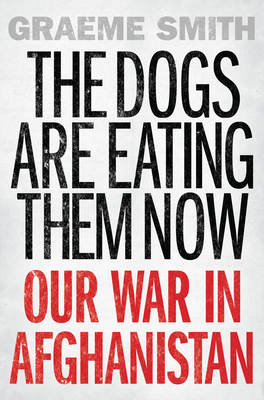 The Dogs Are Eating Them Now: Our War in Afghanistan - Smith, Graeme