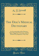 The Dog's Medical Dictionary: An Encyclopdia of the Diseases, Their Diagnosis Treatment, and the Physical Development of the Dog (Classic Reprint)