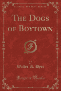 The Dogs of Boytown (Classic Reprint)