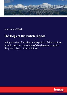 The Dogs of the British Islands: Being a series of articles on the points of their various Breeds, and the treatment of the diseases to which they are subject. Fourth Edition - Walsh, John Henry