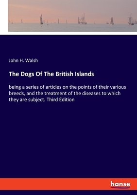 The Dogs Of The British Islands: being a series of articles on the points of their various breeds, and the treatment of the diseases to which they are subject. Third Edition - Walsh, John H