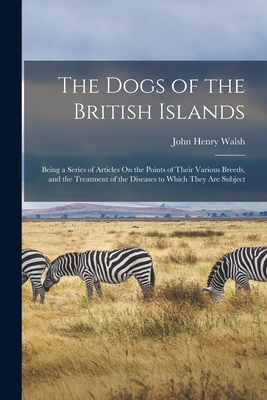 The Dogs of the British Islands: Being a Series of Articles On the Points of Their Various Breeds, and the Treatment of the Diseases to Which They Are Subject - Walsh, John Henry