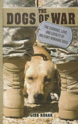 The Dogs of War: The Courage, Love, and Loyalty of Military Working Dogs - Rogak, Lisa